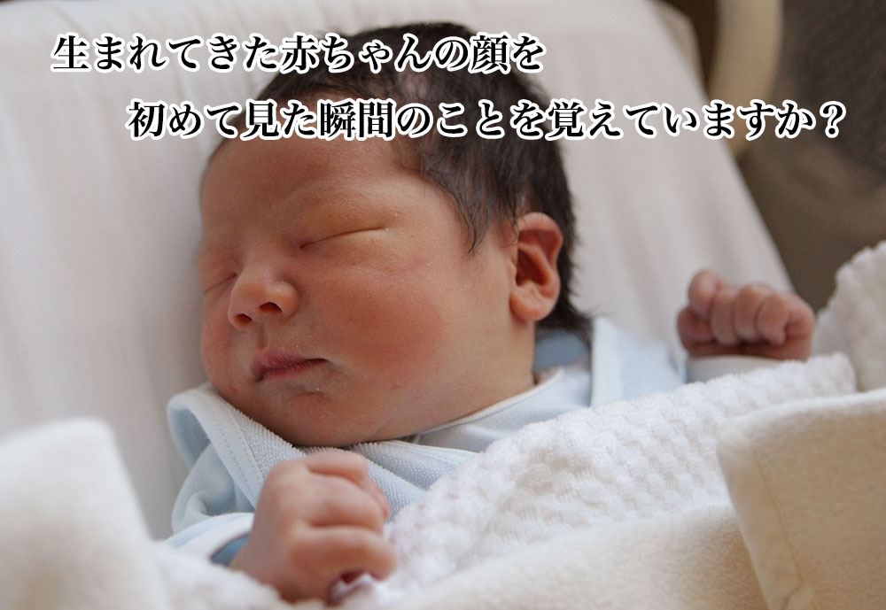 生まれてきた赤ちゃんの顔を初めて見た時のことを覚えていますか？