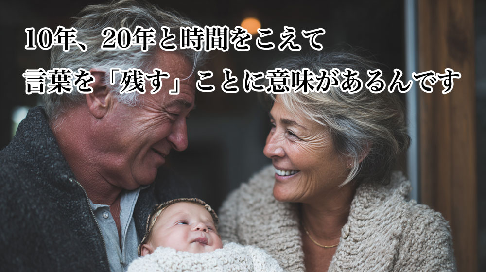 時間をこえて言葉を残すという事に意味があるんです